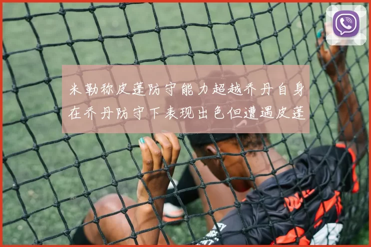 米勒称皮蓬防守能力超越乔丹自身在乔丹防守下表现出色但遭遇皮蓬阻击