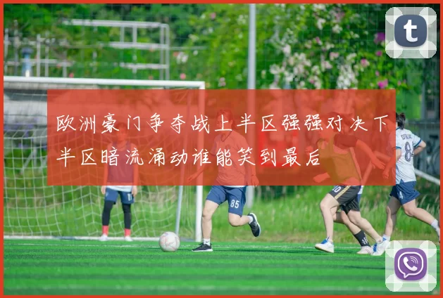 欧洲豪门争夺战上半区强强对决下半区暗流涌动谁能笑到最后