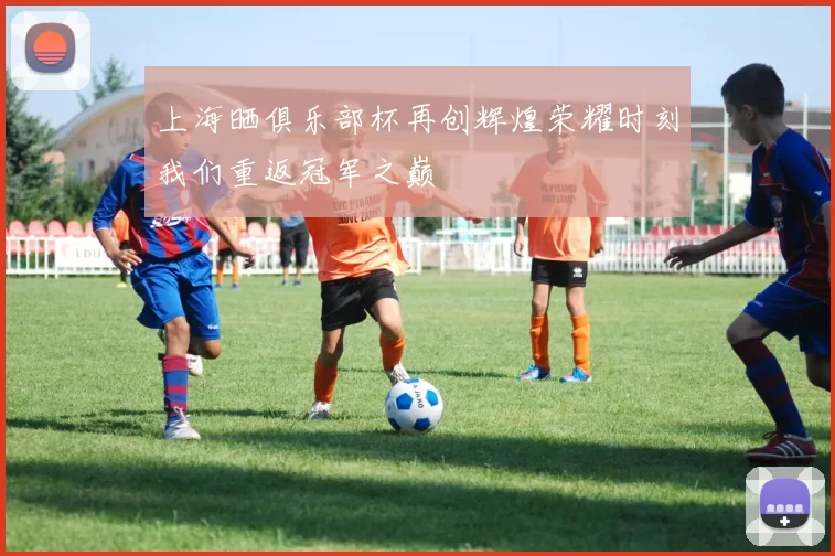 上海晒俱乐部杯再创辉煌荣耀时刻我们重返冠军之巅