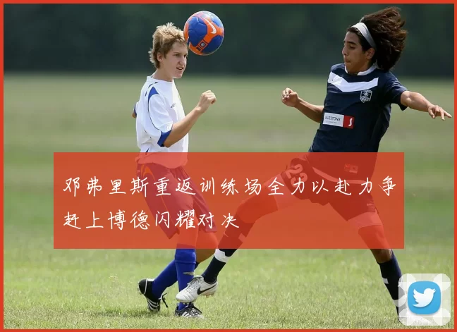邓弗里斯重返训练场全力以赴力争赶上博德闪耀对决