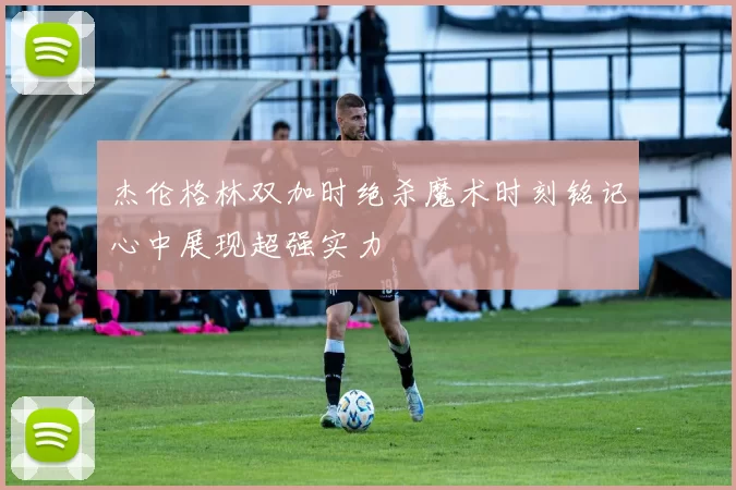 杰伦格林双加时绝杀魔术时刻铭记心中展现超强实力