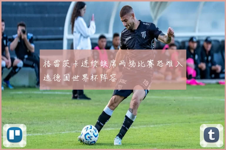 格雷茨卡连续缺席两场比赛恐难入选德国世界杯阵容