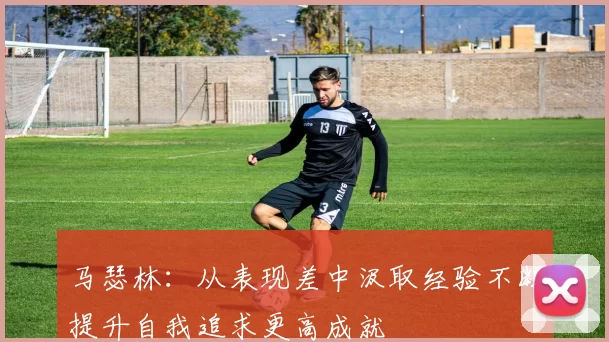 马瑟林：从表现差中汲取经验不断提升自我追求更高成就