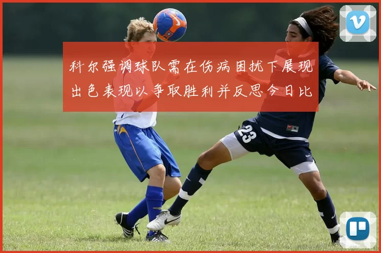 科尔强调球队需在伤病困扰下展现出色表现以争取胜利并反思今日比赛表现不佳