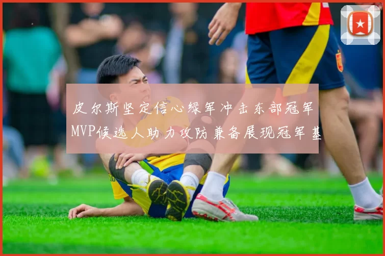 皮尔斯坚定信心绿军冲击东部冠军MVP候选人助力攻防兼备展现冠军基因