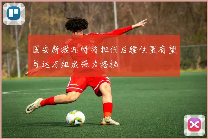国安新援孔特将担任后腰位置有望与达万组成强力搭档