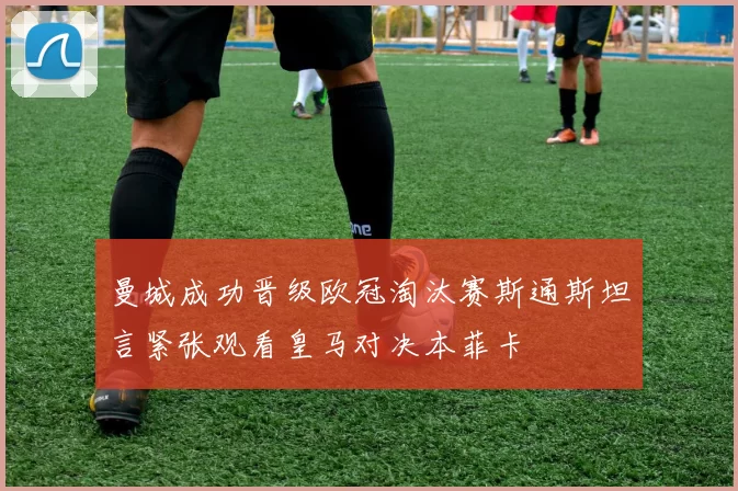曼城成功晋级欧冠淘汰赛斯通斯坦言紧张观看皇马对决本菲卡