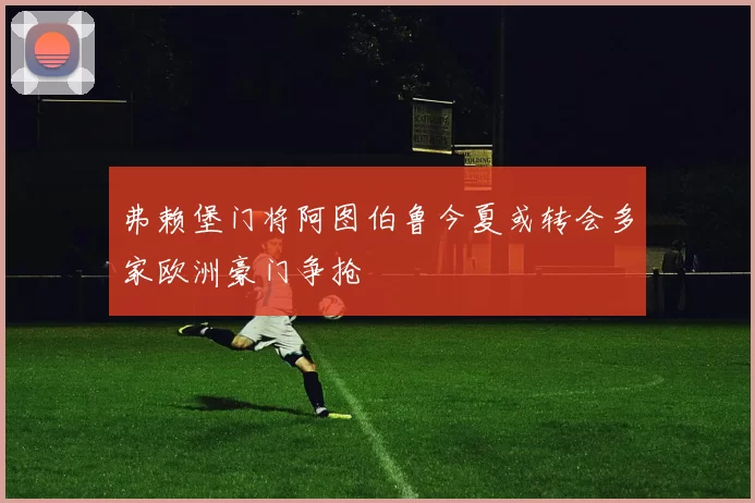 弗赖堡门将阿图伯鲁今夏或转会多家欧洲豪门争抢