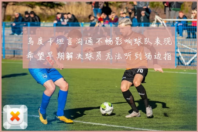 乌度卡坦言沟通不畅影响球队表现希望早期解决球员无法听到场边指令