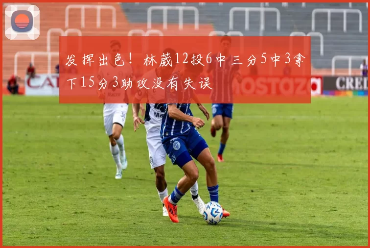 发挥出色！林葳12投6中三分5中3拿下15分3助攻没有失误