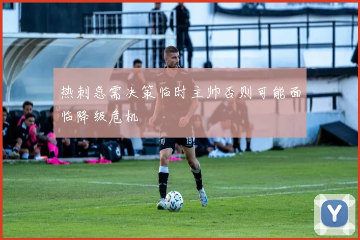 热刺急需决策临时主帅否则可能面临降级危机