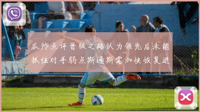 瓜帅点评晋级之路认为领先后未能抓住对手弱点斯通斯需加快恢复进程