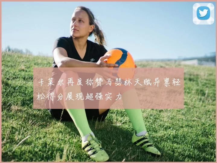 卡莱尔再度称赞马瑟林天赋异禀轻松得分展现超强实力