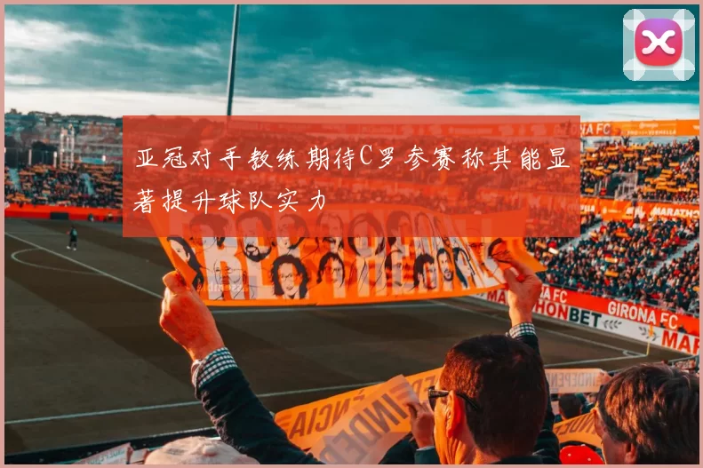 亚冠对手教练期待C罗参赛称其能显著提升球队实力