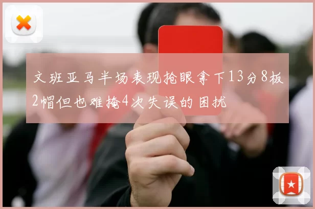 文班亚马半场表现抢眼拿下13分8板2帽但也难掩4次失误的困扰