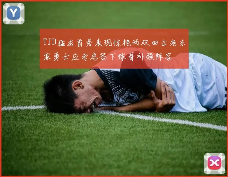 TJD猛龙首秀表现惊艳两双回击老东家勇士应考虑签下球哥补强阵容