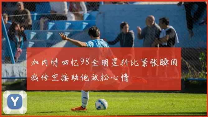 加内特回忆98全明星科比紧张瞬间我传空接助他放松心情