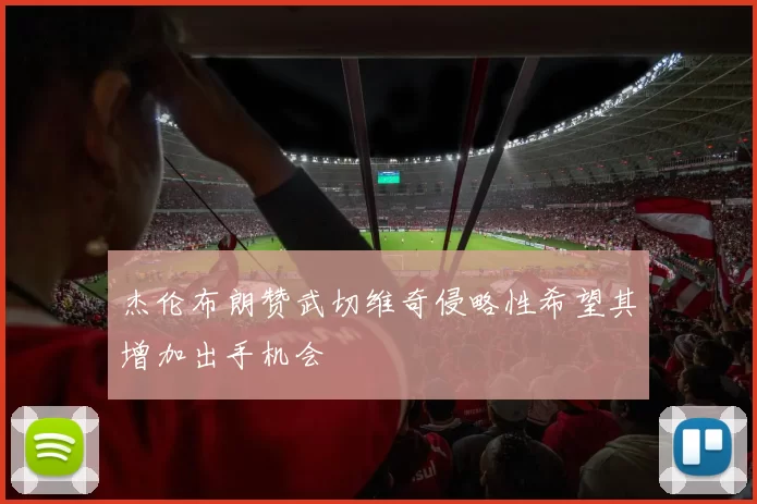 杰伦布朗赞武切维奇侵略性希望其增加出手机会
