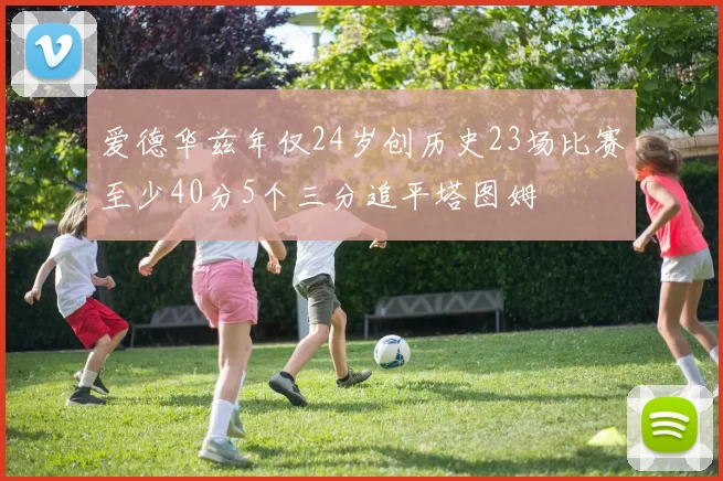 爱德华兹年仅24岁创历史23场比赛至少40分5个三分追平塔图姆