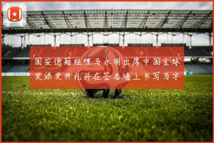 国安德籍经理马永明出席中国金球奖颁奖典礼并在签名墙上书写马字展现独特风采