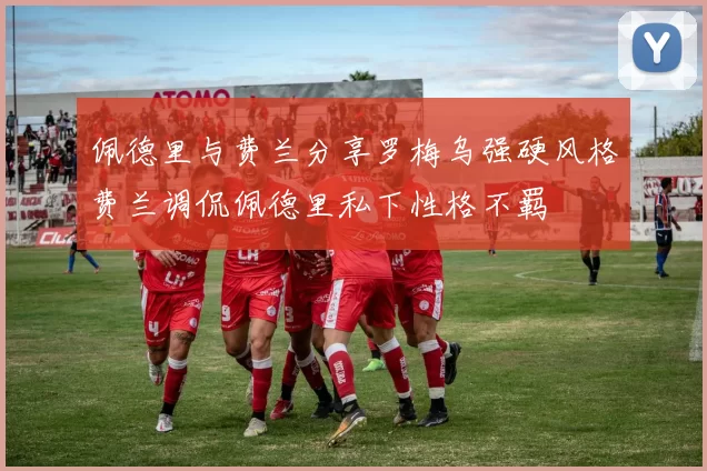 佩德里与费兰分享罗梅乌强硬风格费兰调侃佩德里私下性格不羁