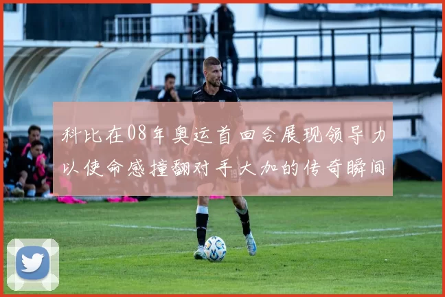 科比在08年奥运首回合展现领导力以使命感撞翻对手大加的传奇瞬间