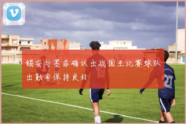 锡安与墨菲确认出战国王比赛球队出勤率保持良好