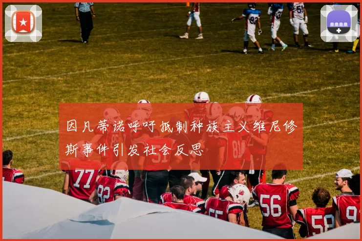 因凡蒂诺呼吁抵制种族主义维尼修斯事件引发社会反思